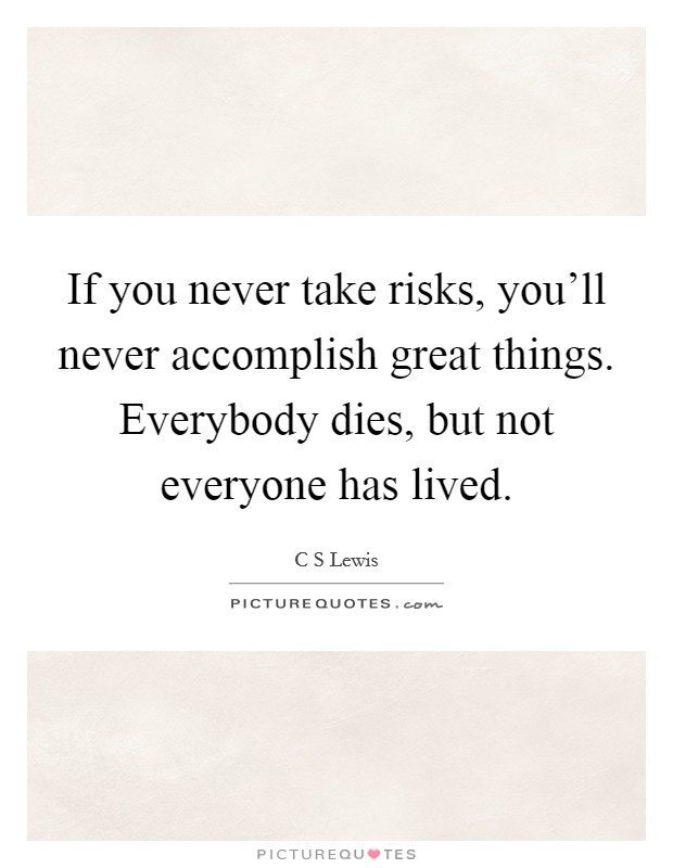 If you never take risks, you'll never accomplish great things. Everybody dies, but not everyone has lived Picture Quote #1