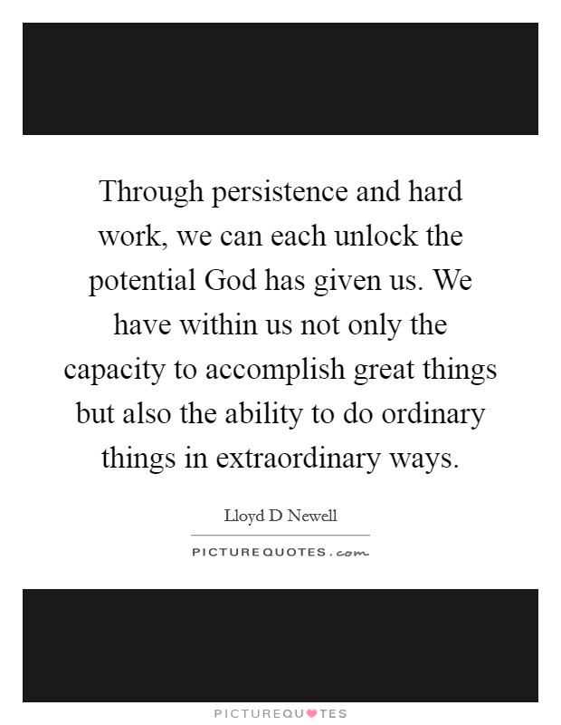 Through persistence and hard work, we can each unlock the potential God has given us. We have within us not only the capacity to accomplish great things but also the ability to do ordinary things in extraordinary ways Picture Quote #1