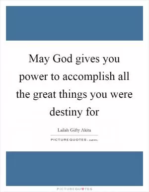 May God gives you power to accomplish all the great things you were destiny for Picture Quote #1
