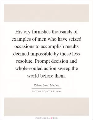 History furnishes thousands of examples of men who have seized occasions to accomplish results deemed impossible by those less resolute. Prompt decision and whole-souled action sweep the world before them Picture Quote #1