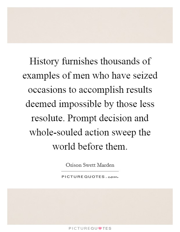 History furnishes thousands of examples of men who have seized occasions to accomplish results deemed impossible by those less resolute. Prompt decision and whole-souled action sweep the world before them Picture Quote #1
