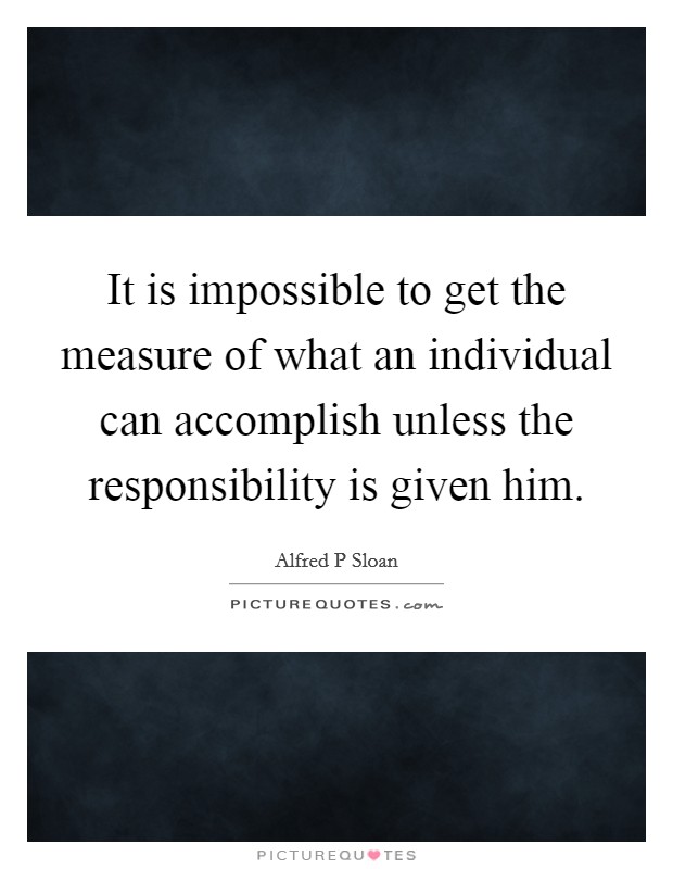It is impossible to get the measure of what an individual can accomplish unless the responsibility is given him Picture Quote #1