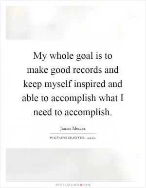 My whole goal is to make good records and keep myself inspired and able to accomplish what I need to accomplish Picture Quote #1