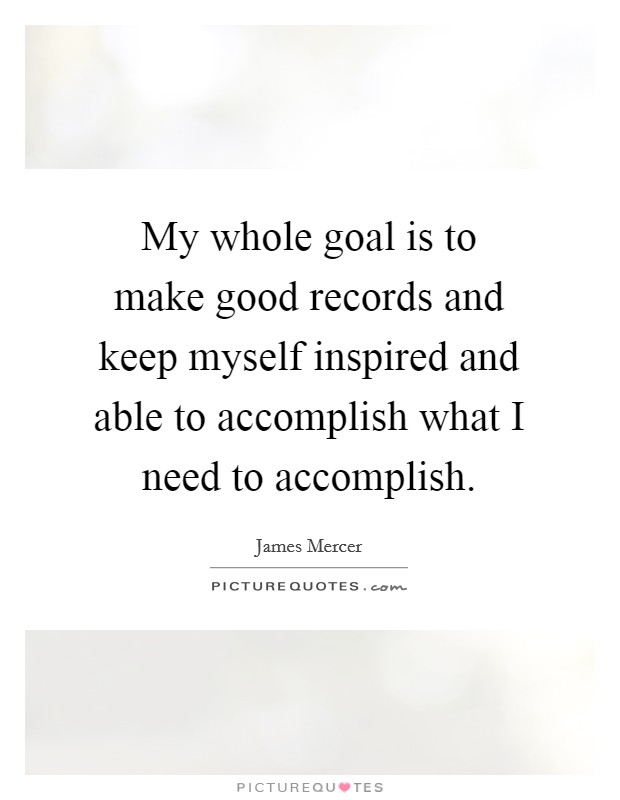My whole goal is to make good records and keep myself inspired and able to accomplish what I need to accomplish Picture Quote #1