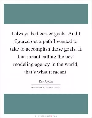 I always had career goals. And I figured out a path I wanted to take to accomplish those goals. If that meant calling the best modeling agency in the world, that’s what it meant Picture Quote #1