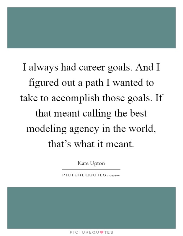 I always had career goals. And I figured out a path I wanted to take to accomplish those goals. If that meant calling the best modeling agency in the world, that's what it meant Picture Quote #1