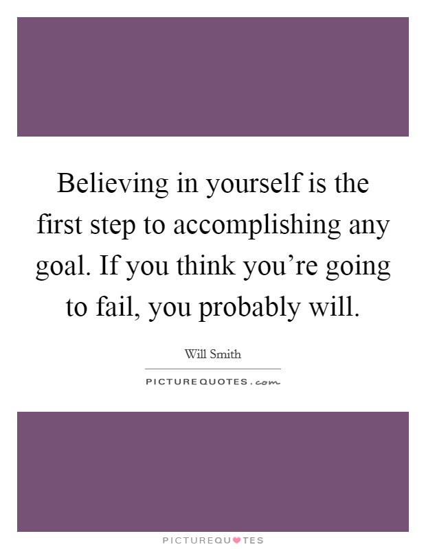 Believing in yourself is the first step to accomplishing any goal. If you think you're going to fail, you probably will Picture Quote #1