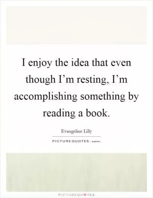 I enjoy the idea that even though I’m resting, I’m accomplishing something by reading a book Picture Quote #1