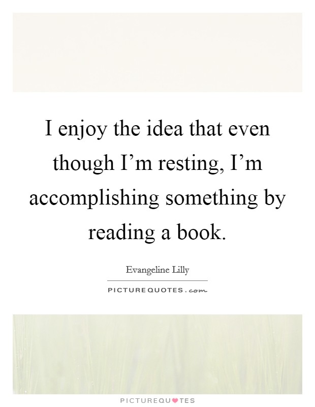 I enjoy the idea that even though I'm resting, I'm accomplishing something by reading a book Picture Quote #1
