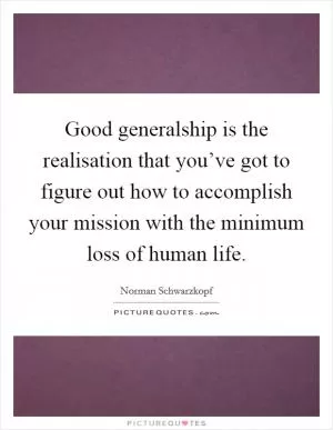 Good generalship is the realisation that you’ve got to figure out how to accomplish your mission with the minimum loss of human life Picture Quote #1