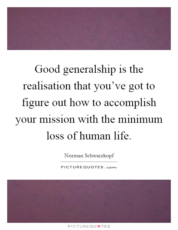 Good generalship is the realisation that you've got to figure out how to accomplish your mission with the minimum loss of human life Picture Quote #1