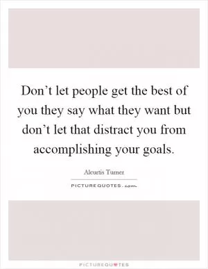 Don’t let people get the best of you they say what they want but don’t let that distract you from accomplishing your goals Picture Quote #1