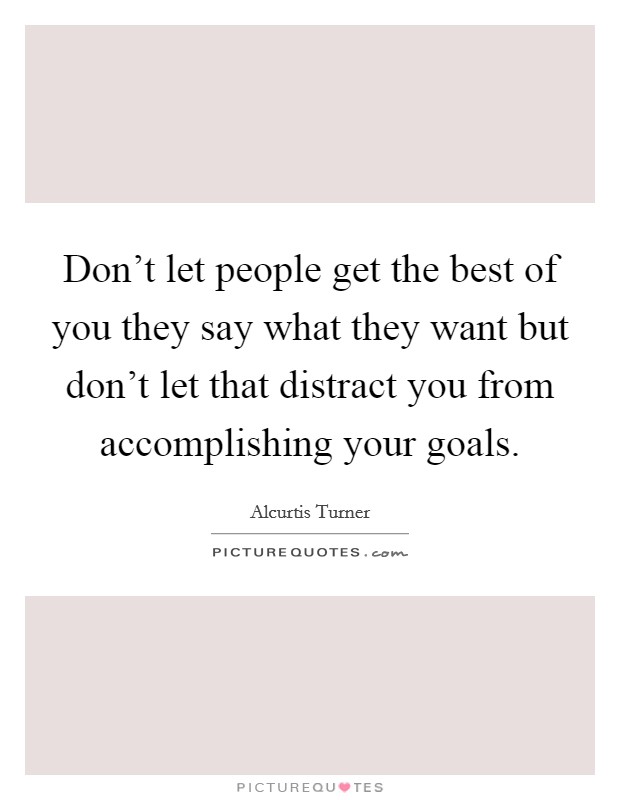 Don't let people get the best of you they say what they want but don't let that distract you from accomplishing your goals Picture Quote #1