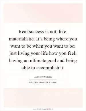 Real success is not, like, materialistic. It’s being where you want to be when you want to be; just living your life how you feel; having an ultimate goal and being able to accomplish it Picture Quote #1