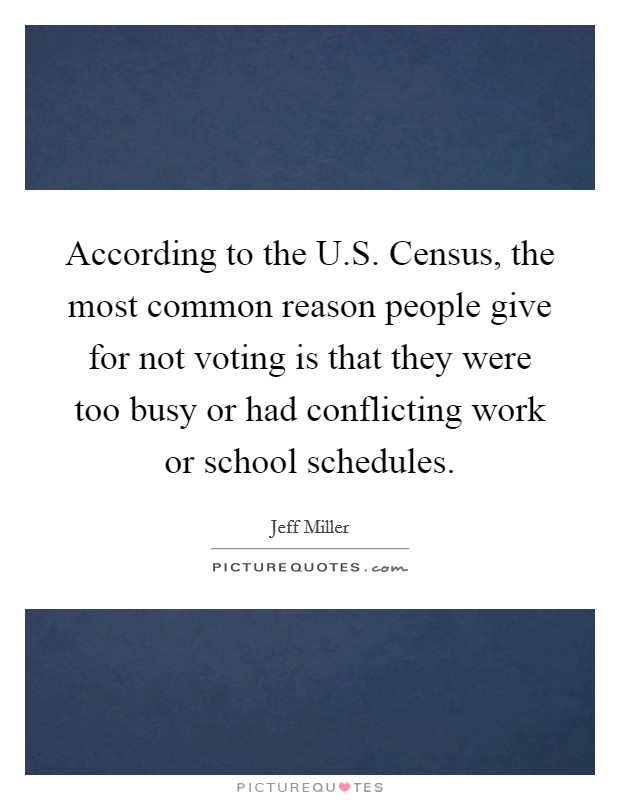 According to the U.S. Census, the most common reason people give for not voting is that they were too busy or had conflicting work or school schedules Picture Quote #1