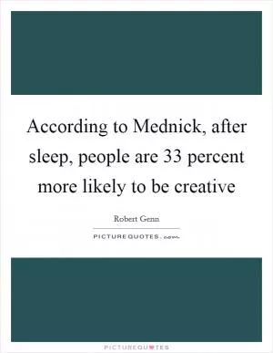 According to Mednick, after sleep, people are 33 percent more likely to be creative Picture Quote #1
