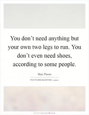 You don’t need anything but your own two legs to run. You don’t even need shoes, according to some people Picture Quote #1