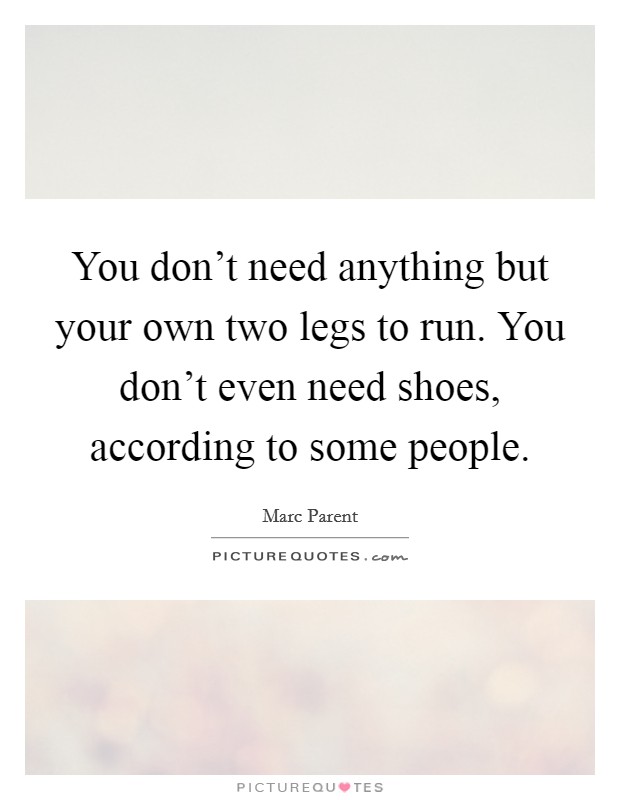 You don't need anything but your own two legs to run. You don't even need shoes, according to some people Picture Quote #1