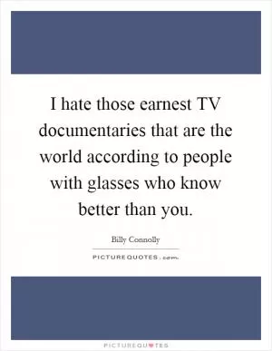 I hate those earnest TV documentaries that are the world according to people with glasses who know better than you Picture Quote #1