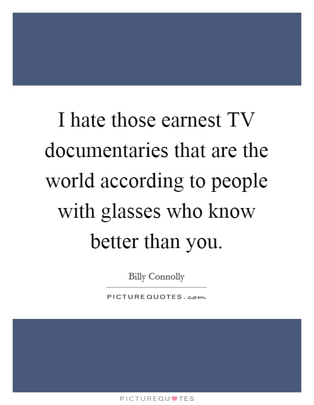 I hate those earnest TV documentaries that are the world according to people with glasses who know better than you Picture Quote #1