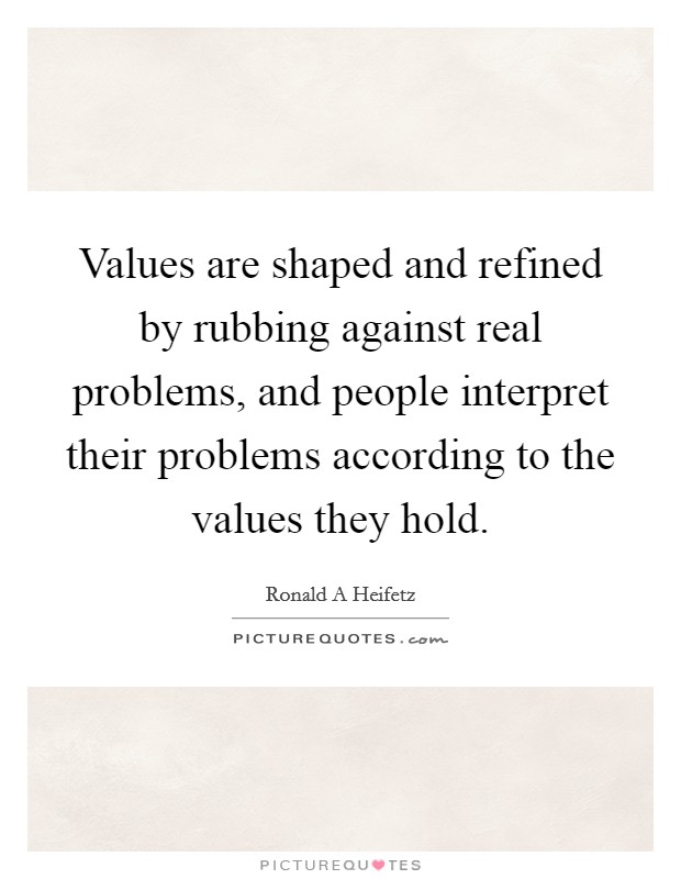 Values are shaped and refined by rubbing against real problems, and people interpret their problems according to the values they hold Picture Quote #1