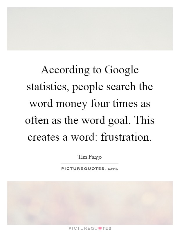 According to Google statistics, people search the word money four times as often as the word goal. This creates a word: frustration Picture Quote #1