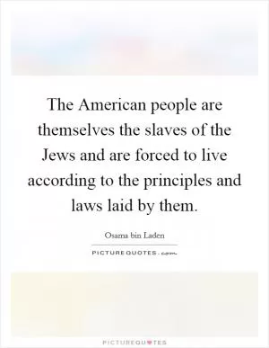 The American people are themselves the slaves of the Jews and are forced to live according to the principles and laws laid by them Picture Quote #1
