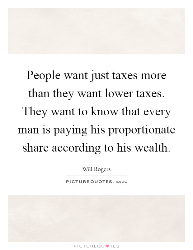 People want just taxes more than they want lower taxes. They want to know that every man is paying his proportionate share according to his wealth Picture Quote #1