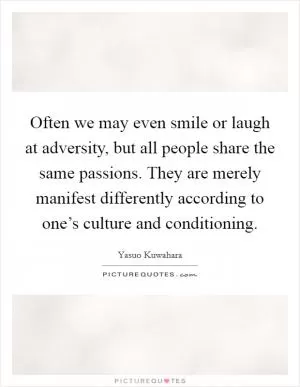 Often we may even smile or laugh at adversity, but all people share the same passions. They are merely manifest differently according to one’s culture and conditioning Picture Quote #1