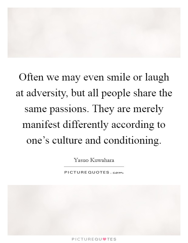 Often we may even smile or laugh at adversity, but all people share the same passions. They are merely manifest differently according to one's culture and conditioning Picture Quote #1
