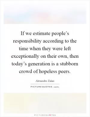 If we estimate people’s responsibility according to the time when they were left exceptionally on their own, then today’s generation is a stubborn crowd of hopeless peers Picture Quote #1