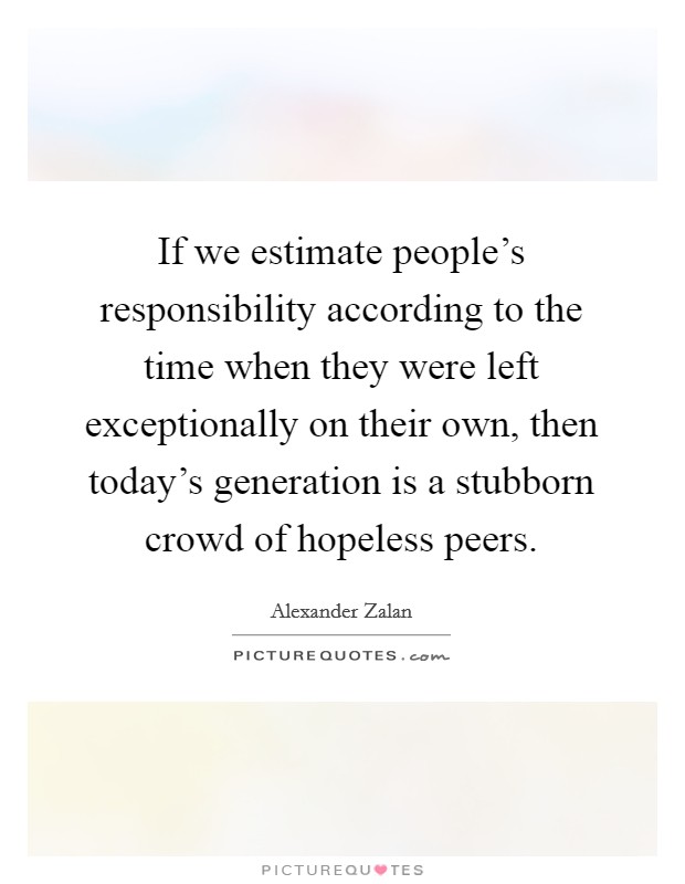 If we estimate people's responsibility according to the time when they were left exceptionally on their own, then today's generation is a stubborn crowd of hopeless peers Picture Quote #1