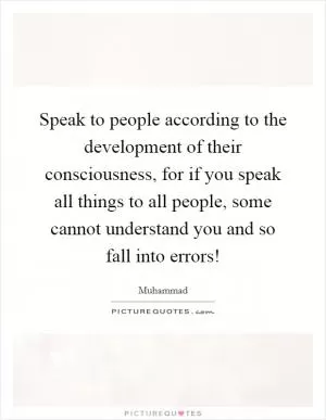 Speak to people according to the development of their consciousness, for if you speak all things to all people, some cannot understand you and so fall into errors! Picture Quote #1