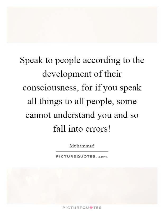 Speak to people according to the development of their consciousness, for if you speak all things to all people, some cannot understand you and so fall into errors! Picture Quote #1