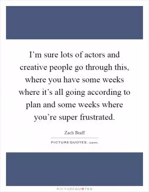 I’m sure lots of actors and creative people go through this, where you have some weeks where it’s all going according to plan and some weeks where you’re super frustrated Picture Quote #1