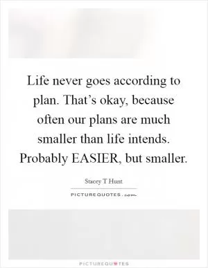 Life never goes according to plan. That’s okay, because often our plans are much smaller than life intends. Probably EASIER, but smaller Picture Quote #1