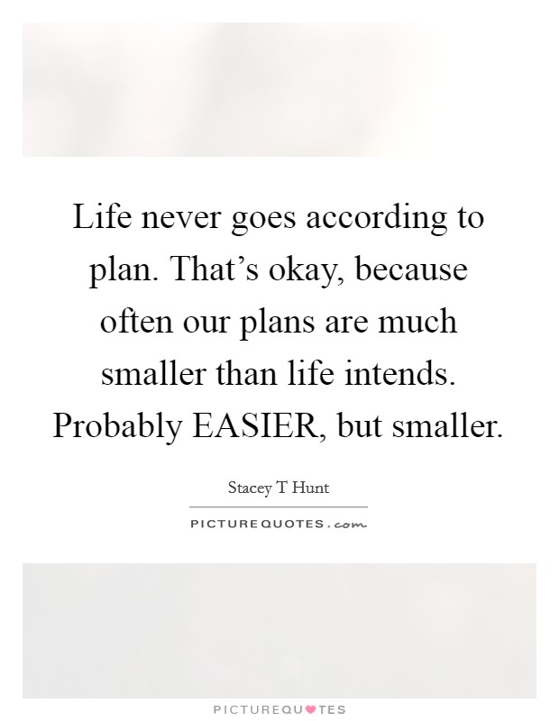 Life never goes according to plan. That's okay, because often our plans are much smaller than life intends. Probably EASIER, but smaller Picture Quote #1
