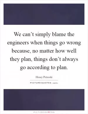 We can’t simply blame the engineers when things go wrong because, no matter how well they plan, things don’t always go according to plan Picture Quote #1