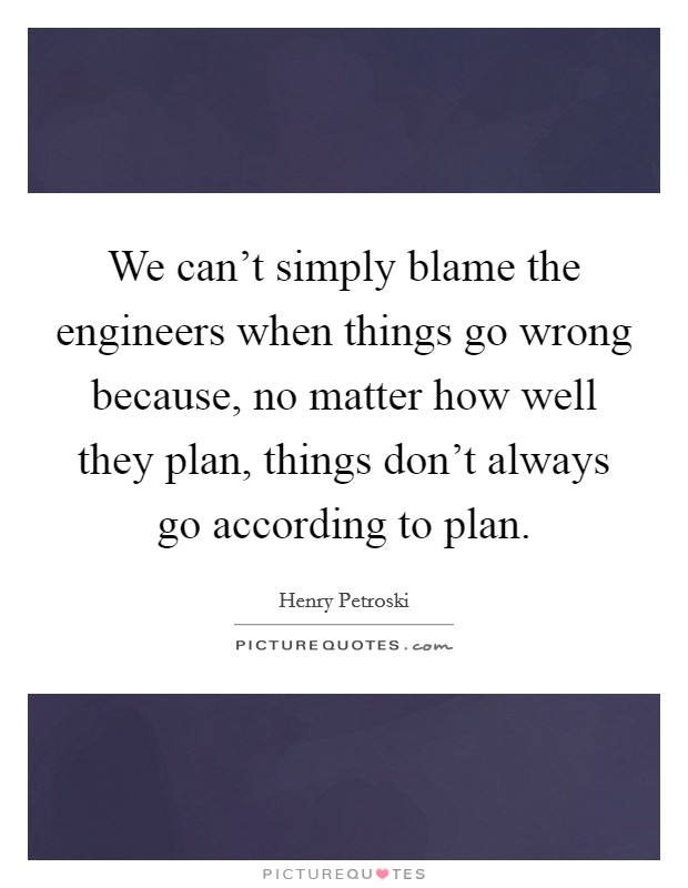We can't simply blame the engineers when things go wrong because, no matter how well they plan, things don't always go according to plan Picture Quote #1