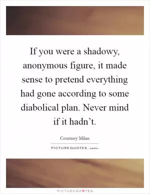 If you were a shadowy, anonymous figure, it made sense to pretend everything had gone according to some diabolical plan. Never mind if it hadn’t Picture Quote #1