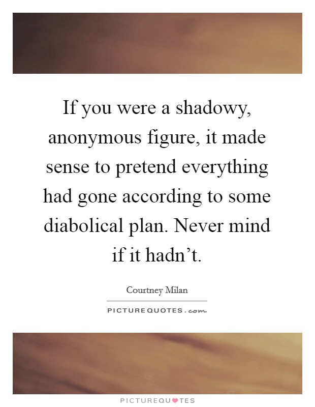 If you were a shadowy, anonymous figure, it made sense to pretend everything had gone according to some diabolical plan. Never mind if it hadn't Picture Quote #1