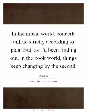 In the music world, concerts unfold strictly according to plan. But, as I’d been finding out, in the book world, things keep changing by the second Picture Quote #1