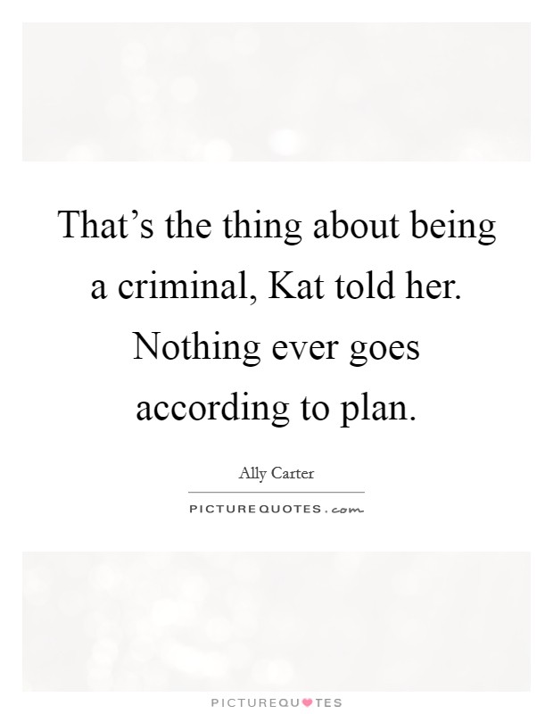That's the thing about being a criminal, Kat told her. Nothing ever goes according to plan Picture Quote #1
