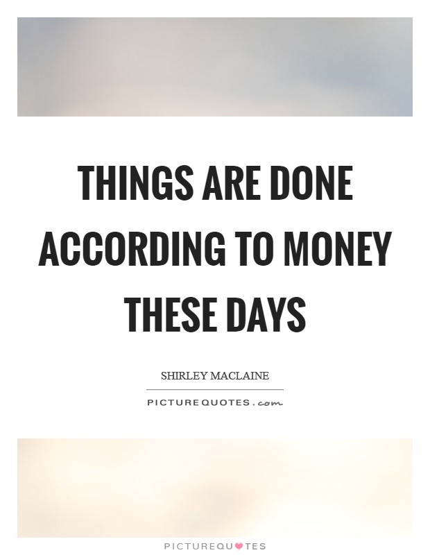 Things are done according to money these days Picture Quote #1
