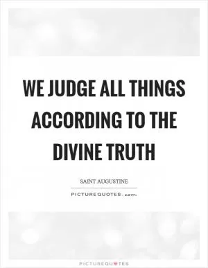 We judge all things according to the divine truth Picture Quote #1