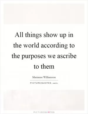 All things show up in the world according to the purposes we ascribe to them Picture Quote #1