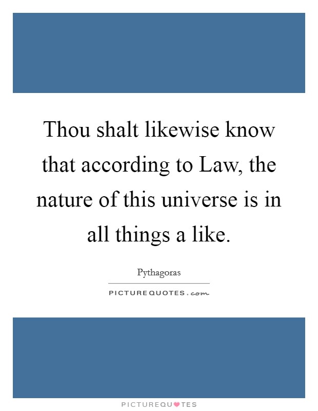 Thou shalt likewise know that according to Law, the nature of this universe is in all things a like Picture Quote #1
