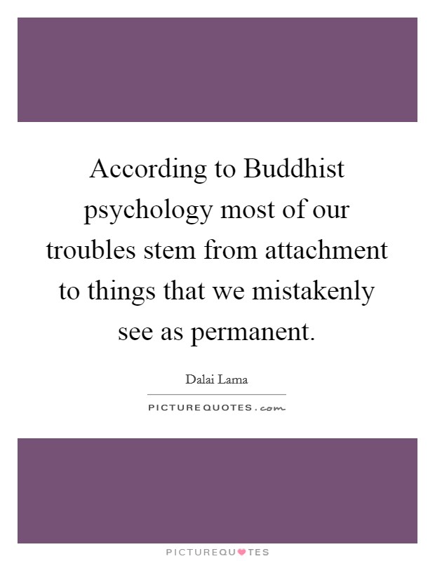 According to Buddhist psychology most of our troubles stem from attachment to things that we mistakenly see as permanent Picture Quote #1