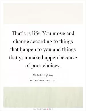 That’s is life. You move and change according to things that happen to you and things that you make happen because of poor choices Picture Quote #1