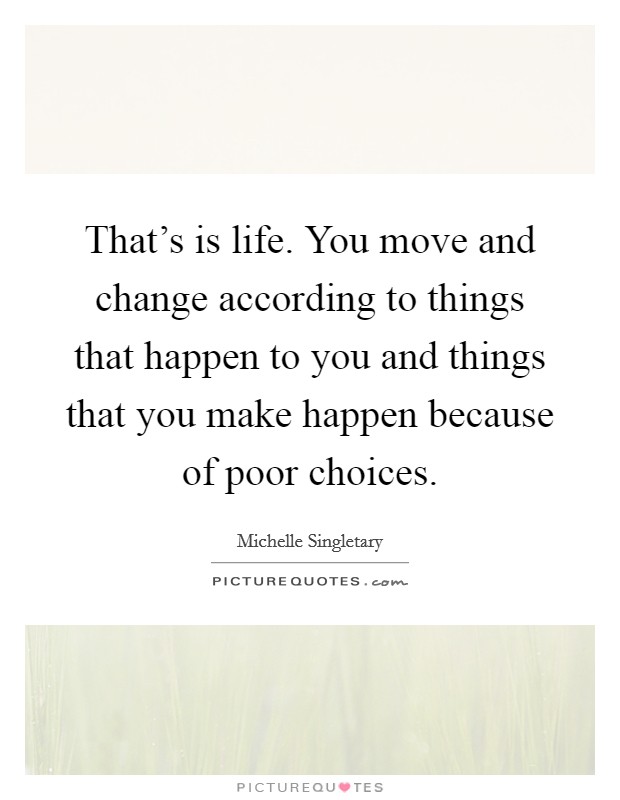 That's is life. You move and change according to things that happen to you and things that you make happen because of poor choices Picture Quote #1